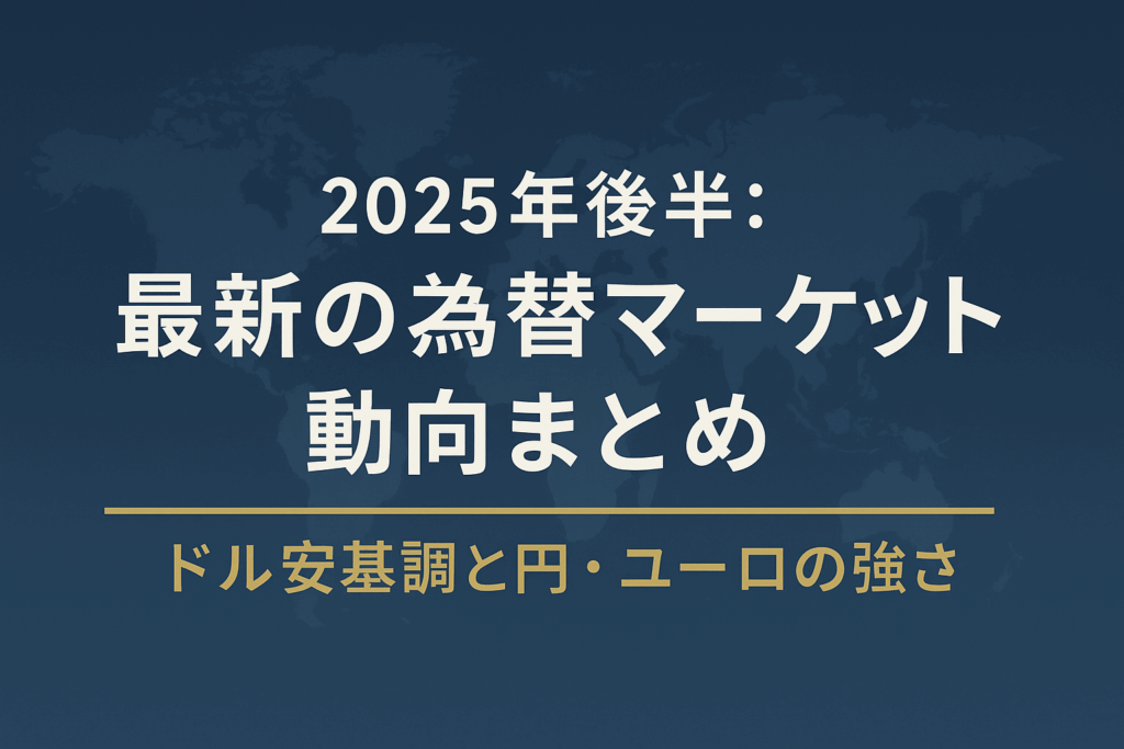 2025年後半：最新の為替マーケット動向まとめ｜ドル安基調と円・ユーロの強さ
