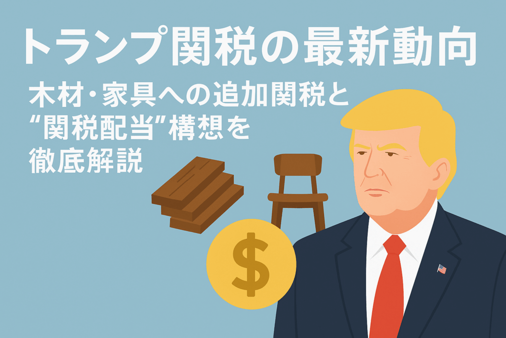 トランプ関税の最新動向｜木材・家具への追加関税と“関税配当”構想を徹底解説